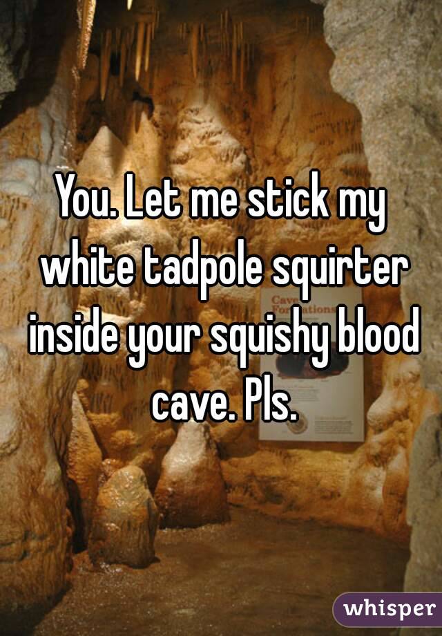 You. Let me stick my white tadpole squirter inside your squishy blood cave. Pls.