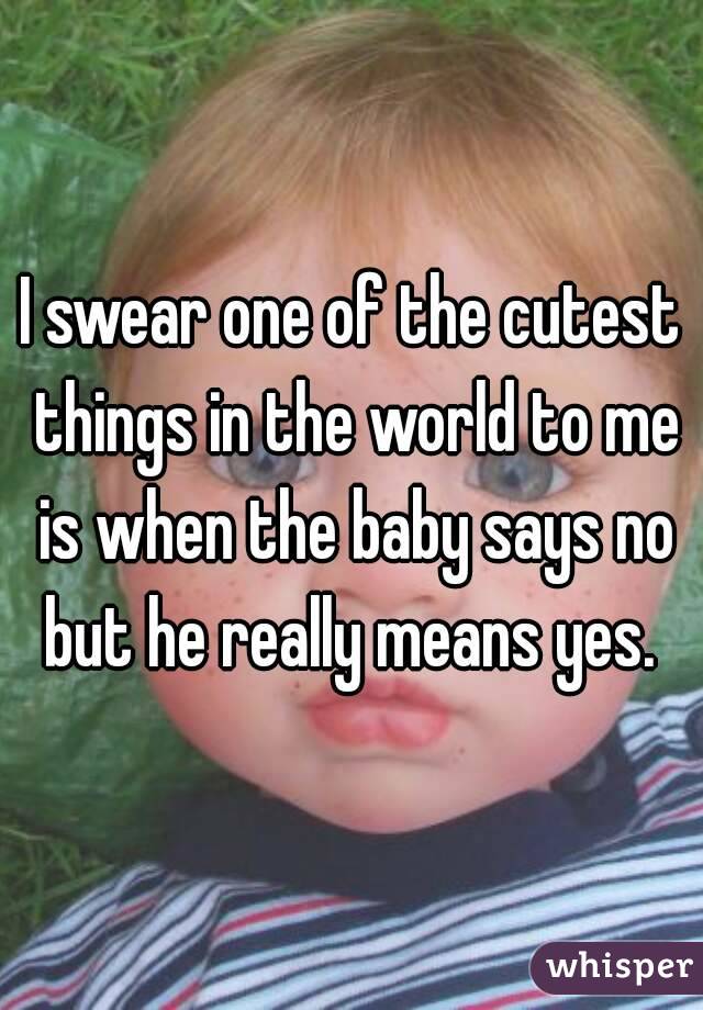 I swear one of the cutest things in the world to me is when the baby says no but he really means yes. 
