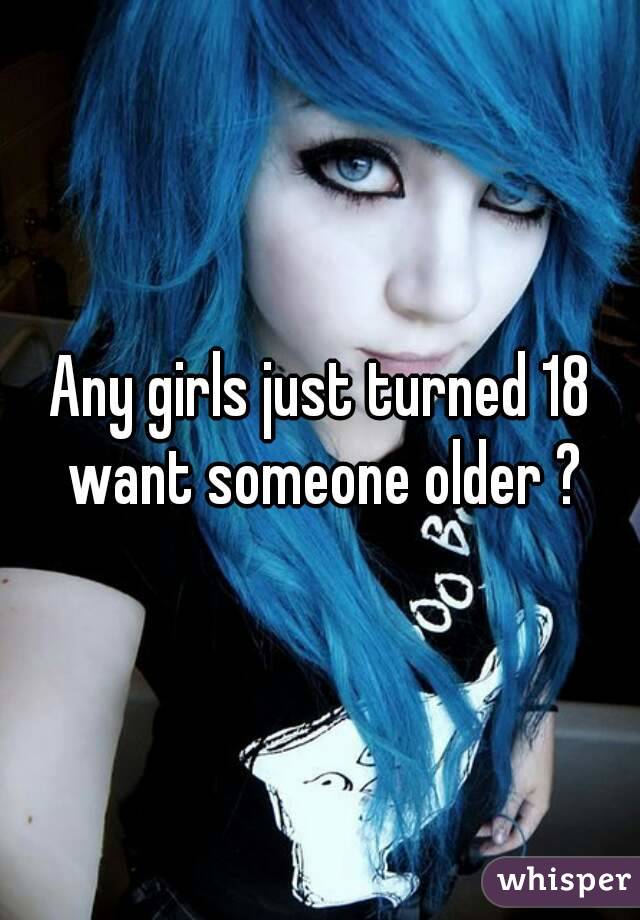 Any girls just turned 18 want someone older ?