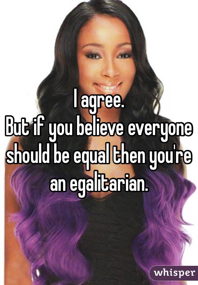 I agree. 
But if you believe everyone should be equal then you're an egalitarian.
