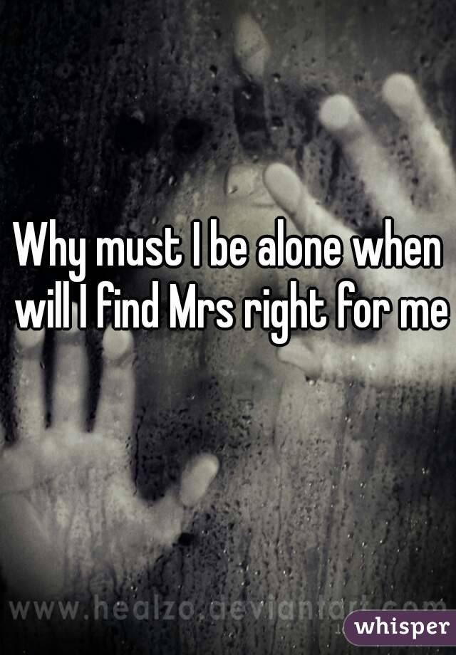 Why must I be alone when will I find Mrs right for me 