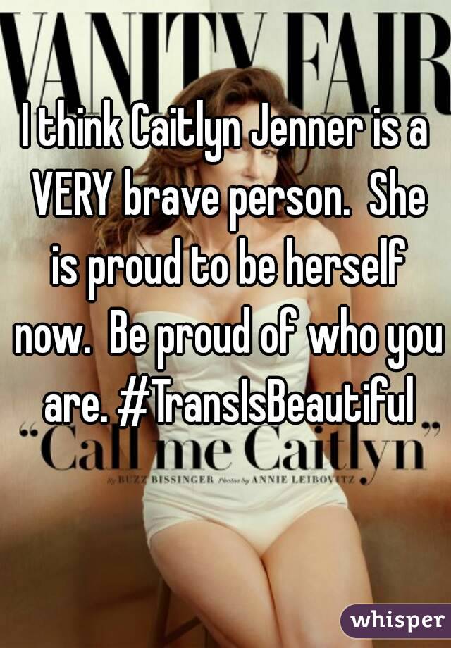 I think Caitlyn Jenner is a VERY brave person.  She is proud to be herself now.  Be proud of who you are. #TransIsBeautiful