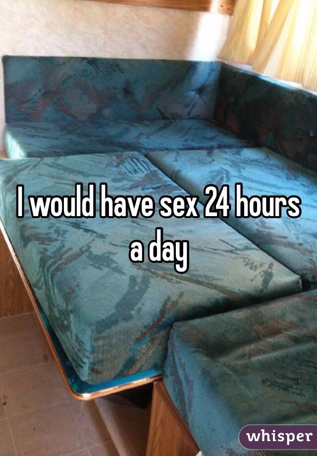 I would have sex 24 hours a day 