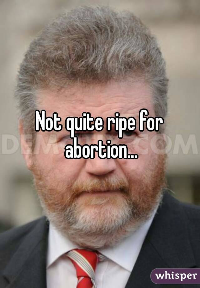 Not quite ripe for abortion...