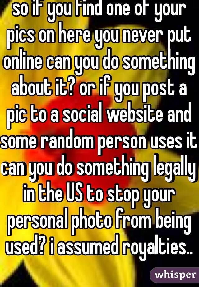 so if you find one of your pics on here you never put online can you do something about it? or if you post a pic to a social website and some random person uses it can you do something legally in the US to stop your personal photo from being used? i assumed royalties..