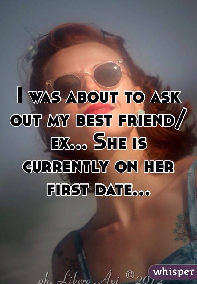 I was about to ask out my best friend/ex... She is currently on her first date...