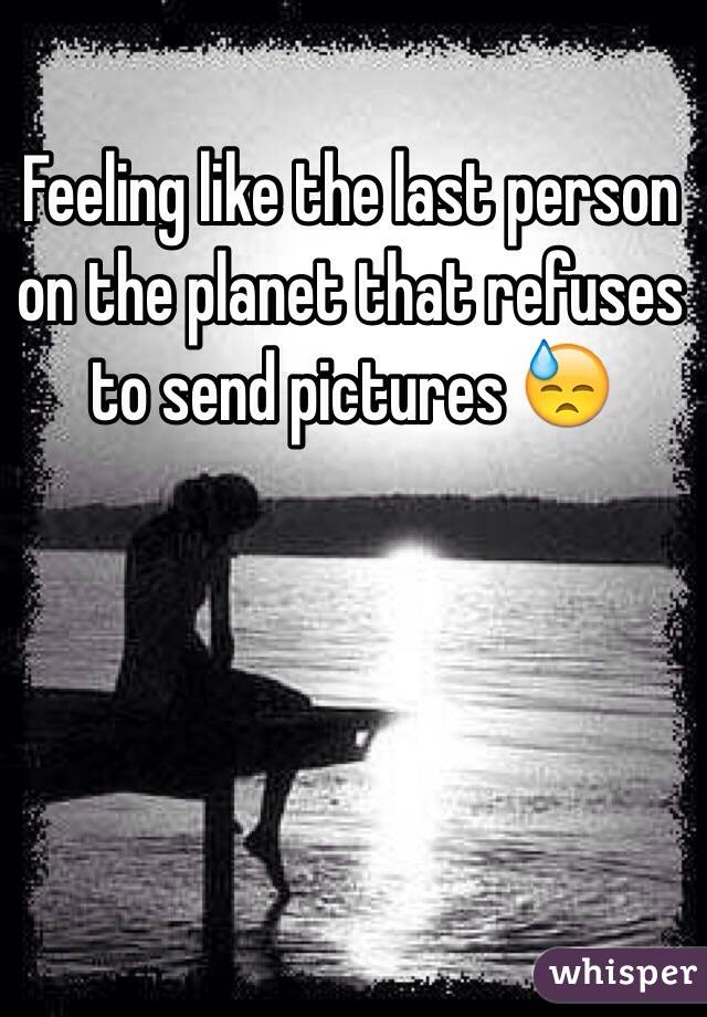 Feeling like the last person on the planet that refuses to send pictures 😓