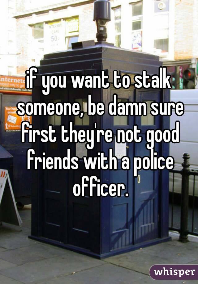 if you want to stalk someone, be damn sure first they're not good friends with a police officer.