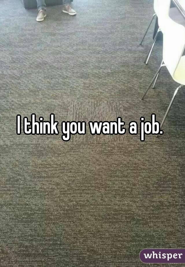 I think you want a job. 