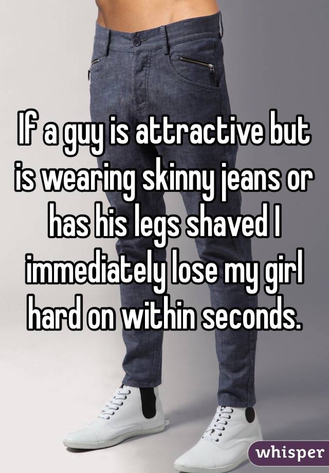 If a guy is attractive but is wearing skinny jeans or has his legs shaved I immediately lose my girl hard on within seconds. 