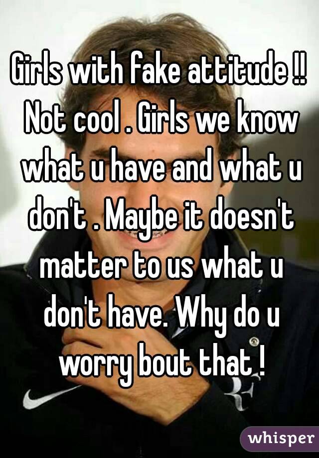 Girls with fake attitude !! Not cool . Girls we know what u have and what u don't . Maybe it doesn't matter to us what u don't have. Why do u worry bout that !