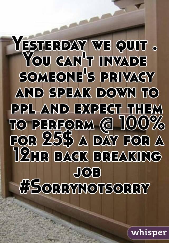 Yesterday we quit .
You can't invade someone's privacy and speak down to ppl and expect them to perform @ 100% for 25$ a day for a 12hr back breaking job
#Sorrynotsorry
