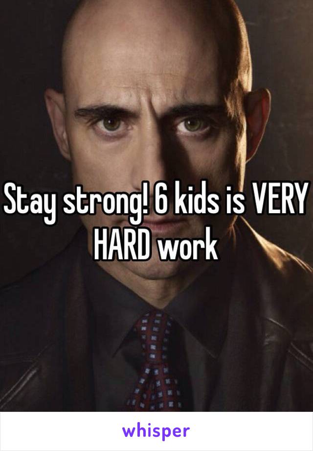 Stay strong! 6 kids is VERY HARD work