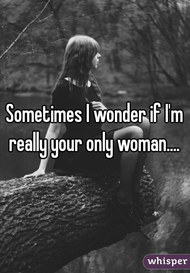 Sometimes I wonder if I'm really your only woman.... 