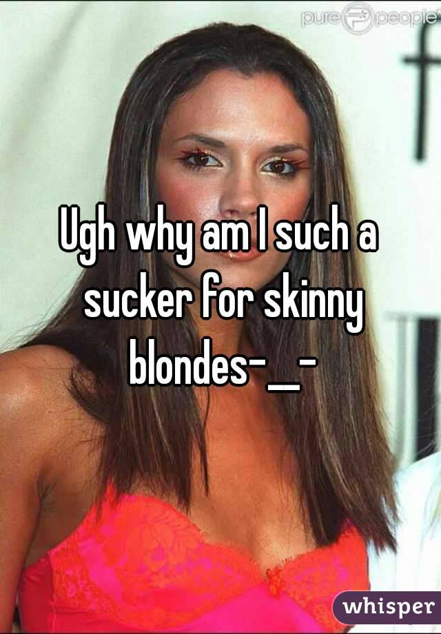 Ugh why am I such a sucker for skinny blondes-__-