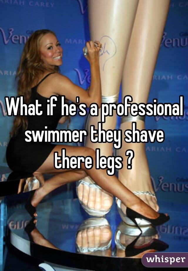 What if he's a professional swimmer they shave there legs ?