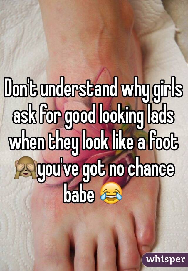 Don't understand why girls ask for good looking lads when they look like a foot 🙈you've got no chance babe 😂