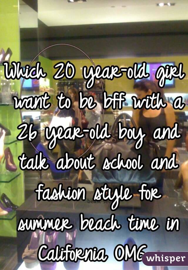 Which 20 year-old girl want to be bff with a 26 year-old boy and talk about school and fashion style for summer beach time in California OMG...