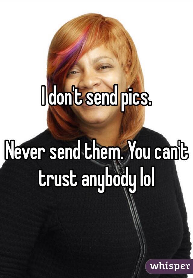 I don't send pics. 

Never send them. You can't trust anybody lol
