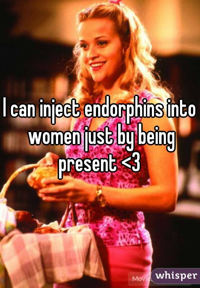 I can inject endorphins into women just by being present <3 