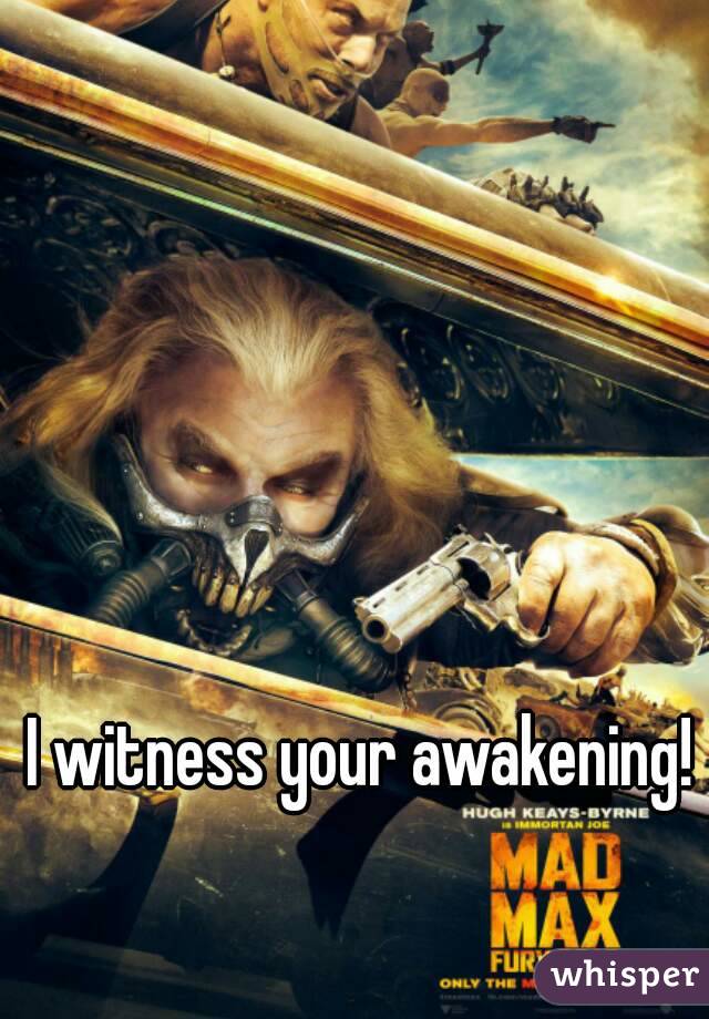 I witness your awakening!