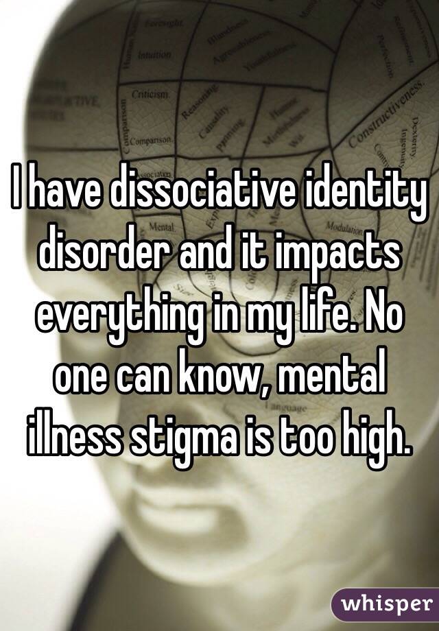 I have dissociative identity disorder and it impacts everything in my life. No one can know, mental illness stigma is too high.