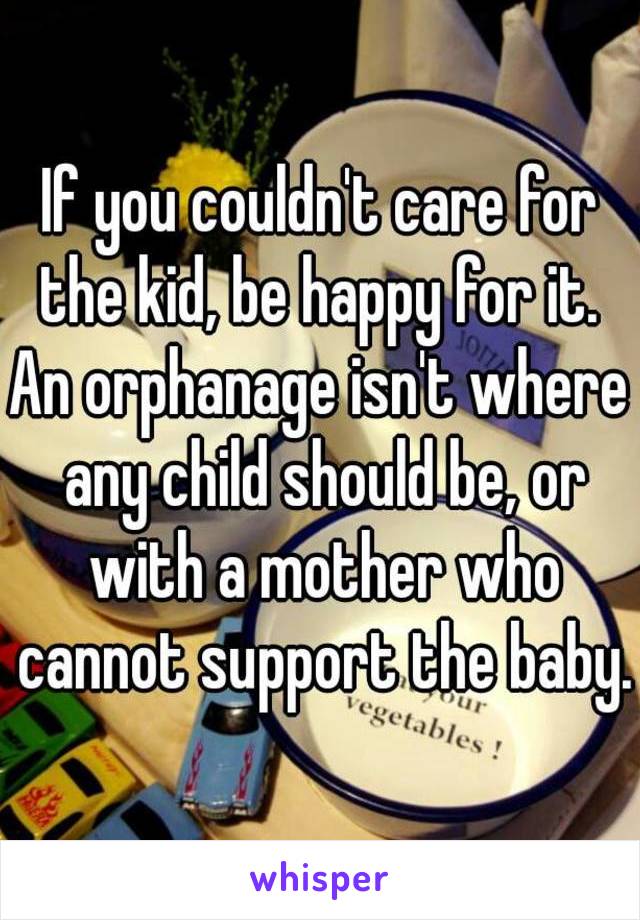 If you couldn't care for the kid, be happy for it. 
An orphanage isn't where any child should be, or with a mother who cannot support the baby.