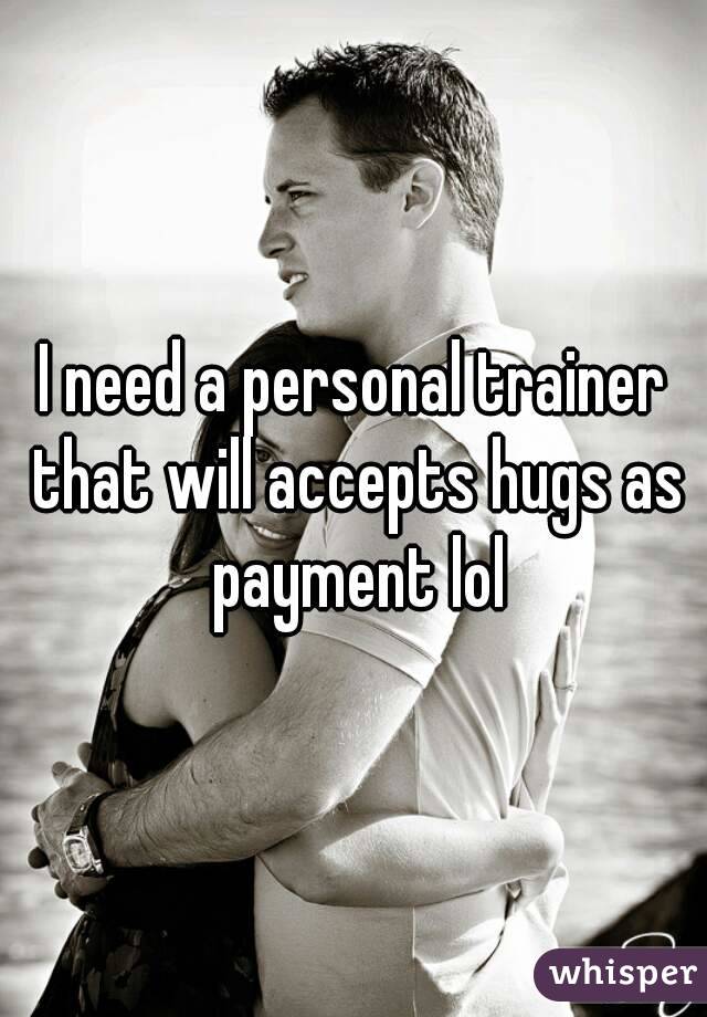 I need a personal trainer that will accepts hugs as payment lol
