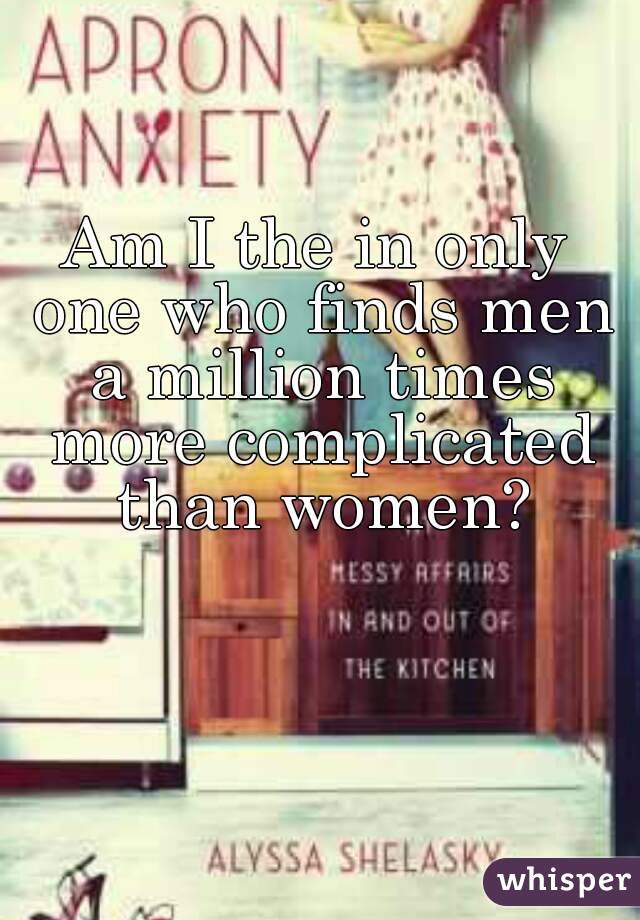 Am I the in only one who finds men a million times more complicated than women?
