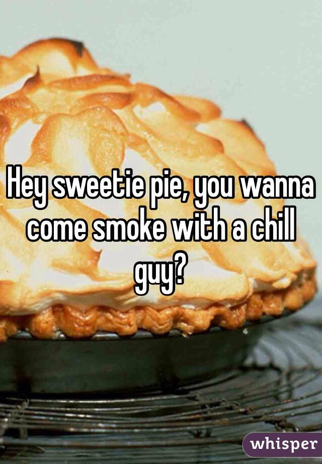 Hey sweetie pie, you wanna come smoke with a chill guy?