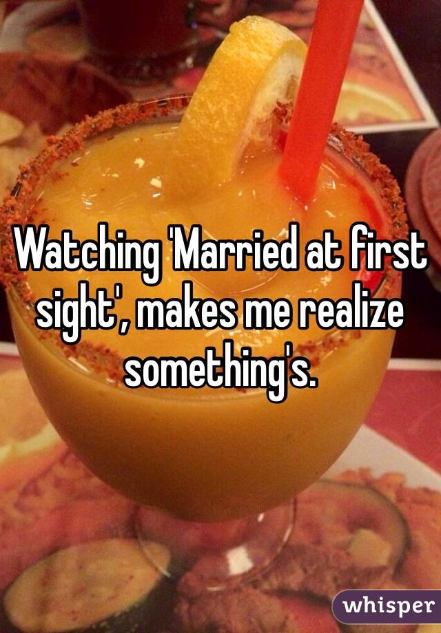 Watching 'Married at first sight', makes me realize something's. 
