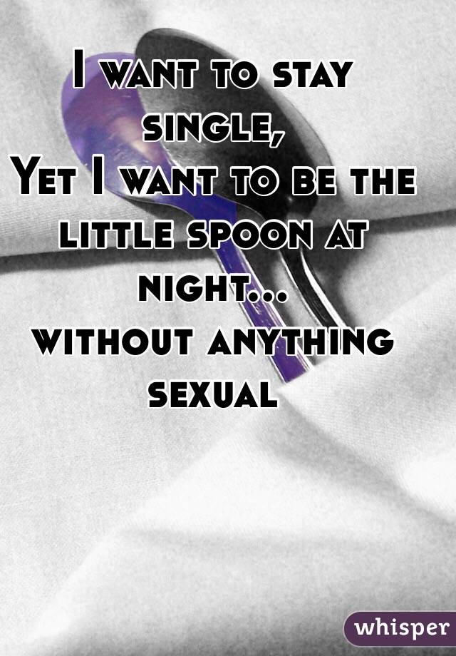 I want to stay single,
Yet I want to be the little spoon at night...
 without anything sexual 