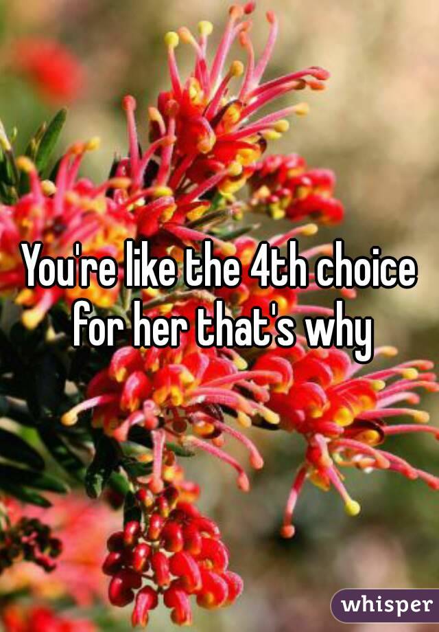 You're like the 4th choice for her that's why