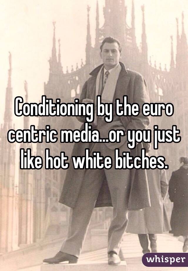 Conditioning by the euro centric media...or you just like hot white bitches.
