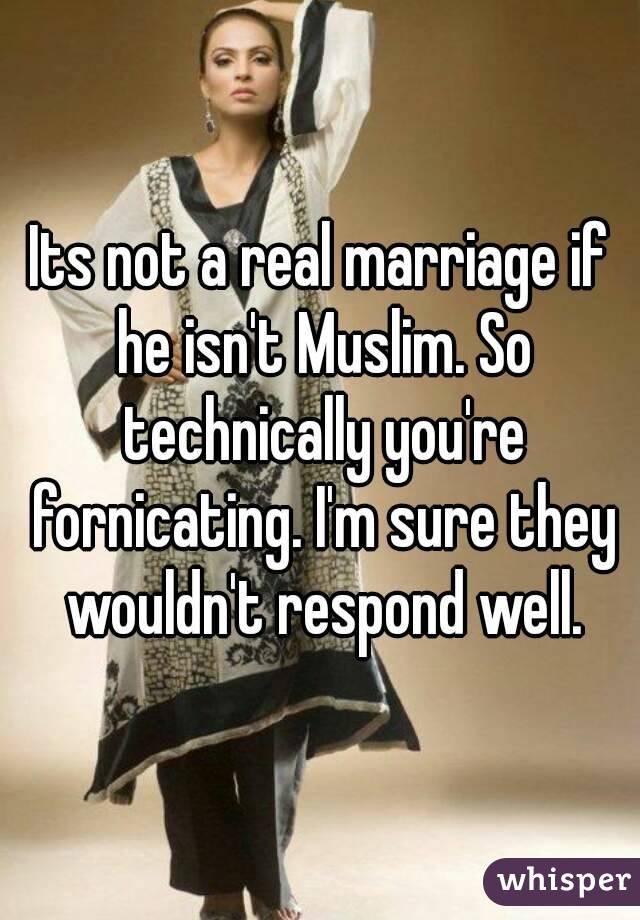 Its not a real marriage if he isn't Muslim. So technically you're fornicating. I'm sure they wouldn't respond well.