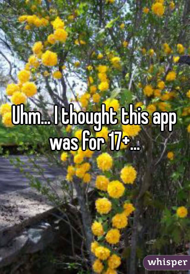 Uhm... I thought this app was for 17+... 