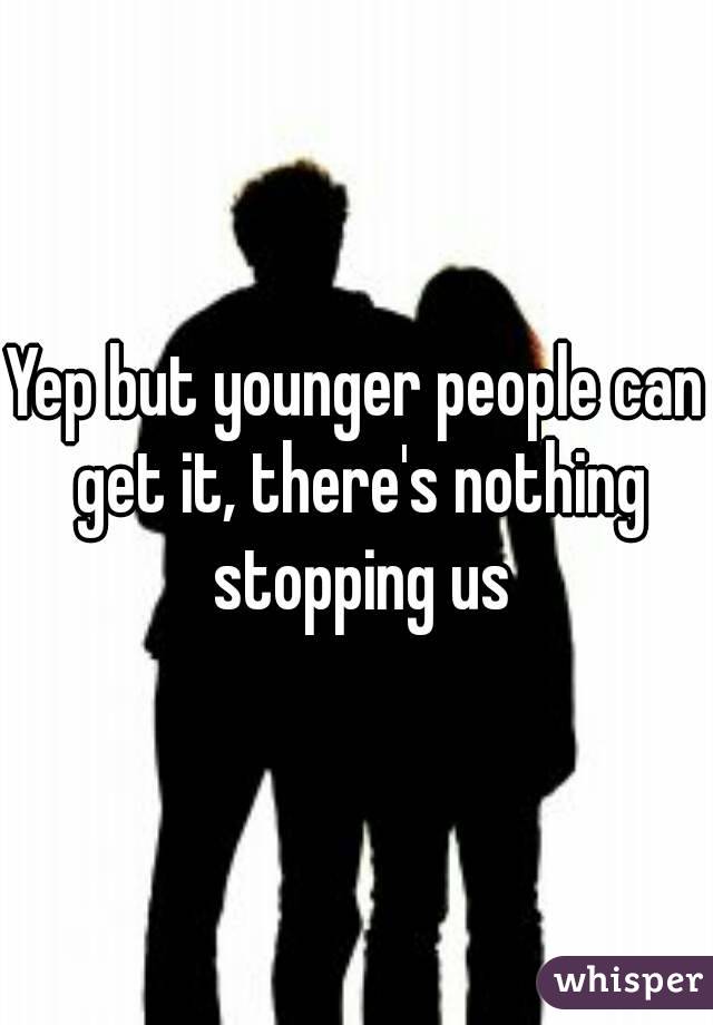 Yep but younger people can get it, there's nothing stopping us