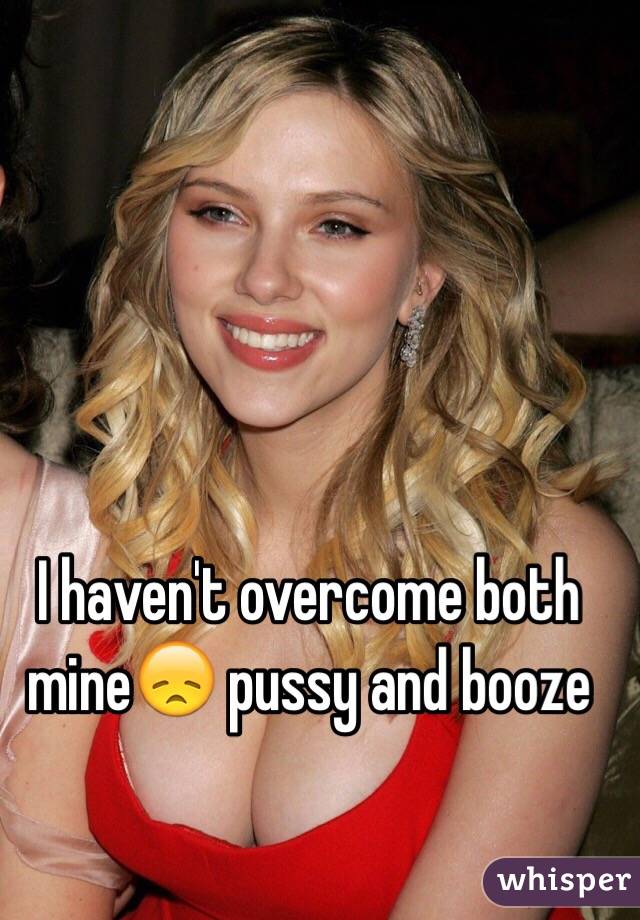 I haven't overcome both mine😞 pussy and booze