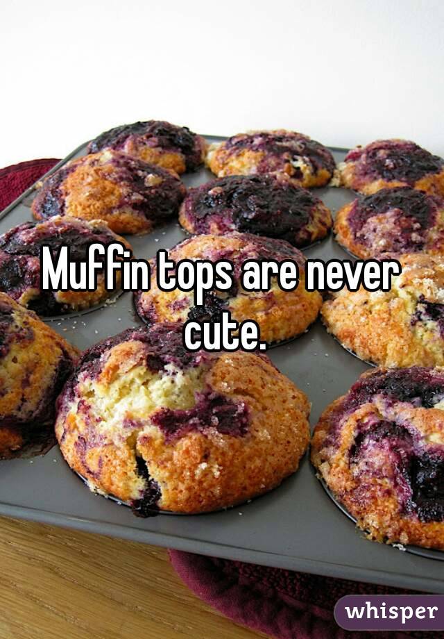 Muffin tops are never cute.