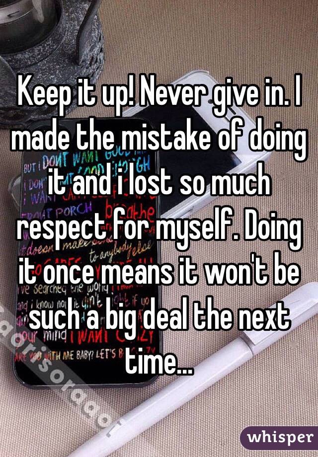 Keep it up! Never give in. I made the mistake of doing it and i lost so much respect for myself. Doing it once means it won't be such a big deal the next time...