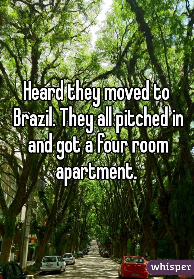 Heard they moved to Brazil. They all pitched in and got a four room apartment. 