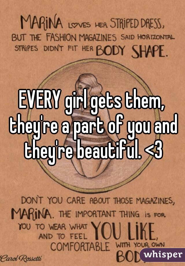 EVERY girl gets them, they're a part of you and they're beautiful. <3