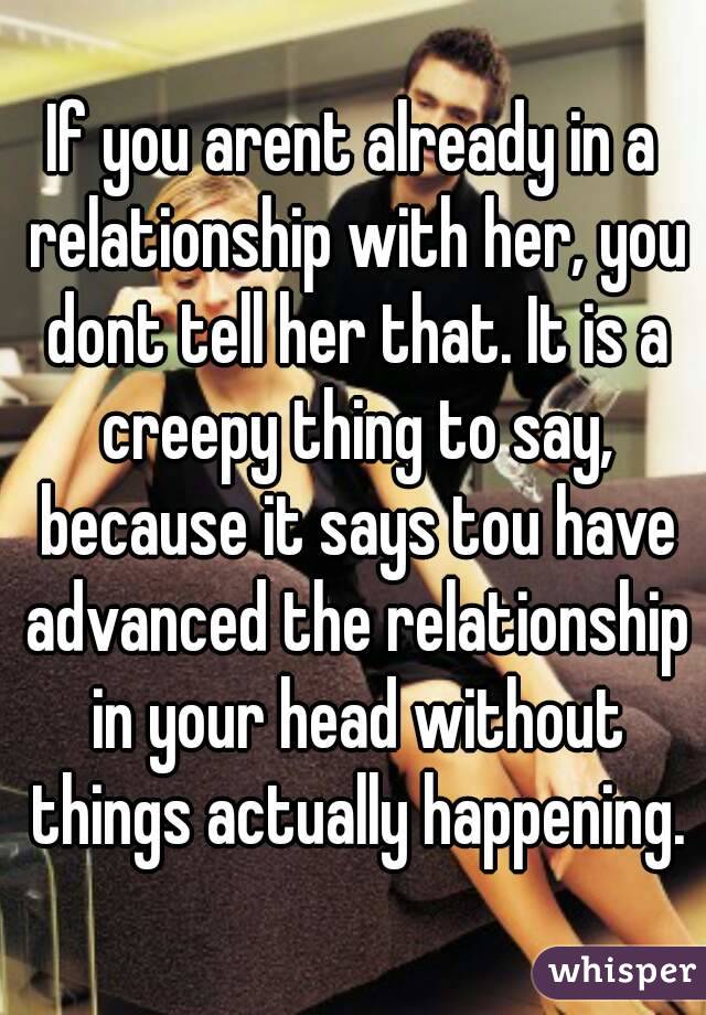 If you arent already in a relationship with her, you dont tell her that. It is a creepy thing to say, because it says tou have advanced the relationship in your head without things actually happening.