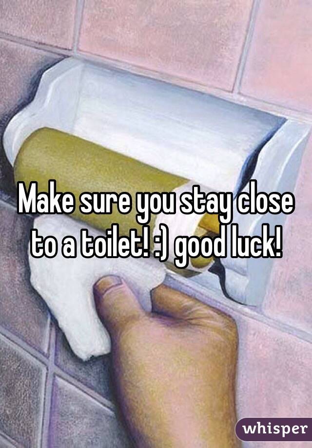 Make sure you stay close to a toilet! :) good luck!