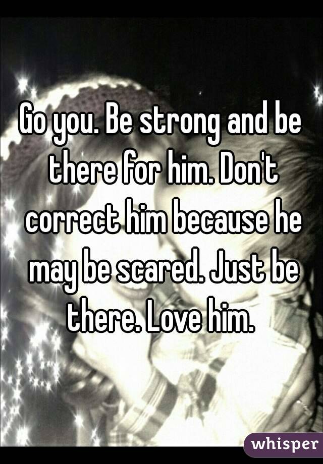 Go you. Be strong and be there for him. Don't correct him because he may be scared. Just be there. Love him. 