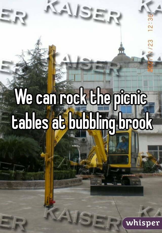 We can rock the picnic tables at bubbling brook
