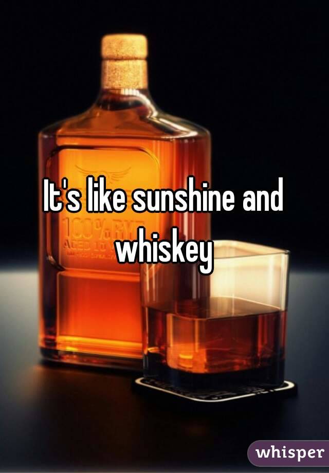 It's like sunshine and whiskey 