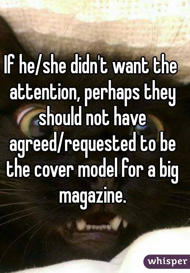 If he/she didn't want the attention, perhaps they should not have agreed/requested to be the cover model for a big magazine.