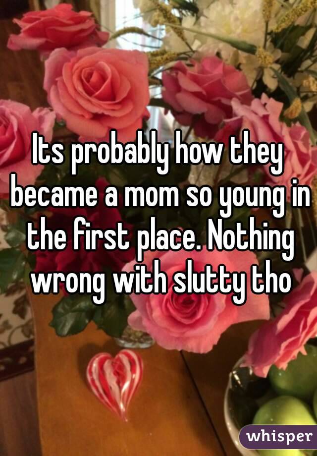 Its probably how they became a mom so young in the first place. Nothing wrong with slutty tho