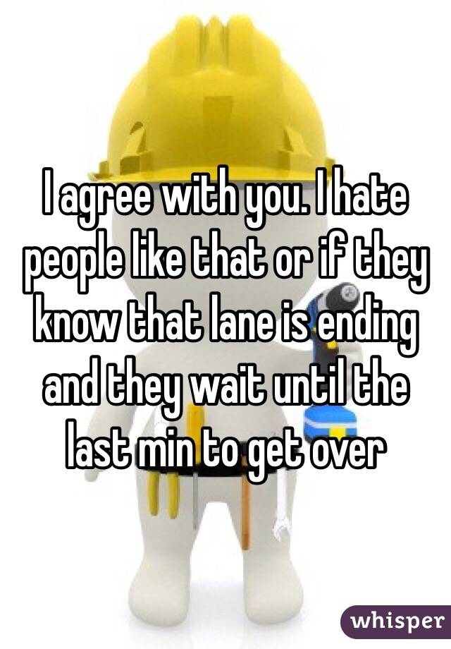 I agree with you. I hate people like that or if they know that lane is ending and they wait until the last min to get over 